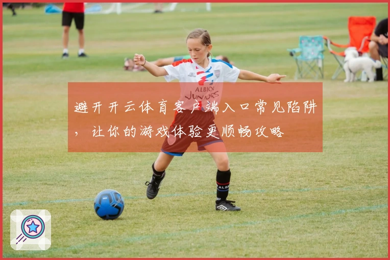 避开开云体育客户端入口常见陷阱，让你的游戏体验更顺畅攻略