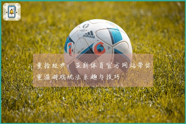 重拾经典，亚新体育官方网站带你重温游戏玩法乐趣与技巧