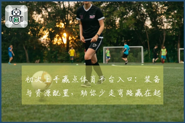 初次上手赢点体育平台入口：装备与资源配置，助你少走弯路赢在起跑线