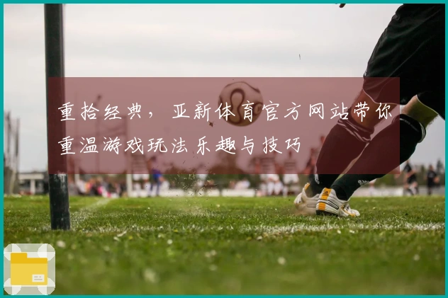 重拾经典，亚新体育官方网站带你重温游戏玩法乐趣与技巧