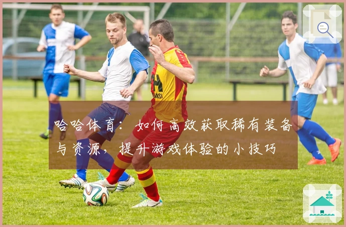 哈哈体育：如何高效获取稀有装备与资源，提升游戏体验的小技巧