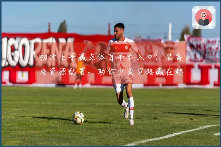 初次上手赢点体育平台入口:装备与资源配置,助你少走弯路赢在起跑线