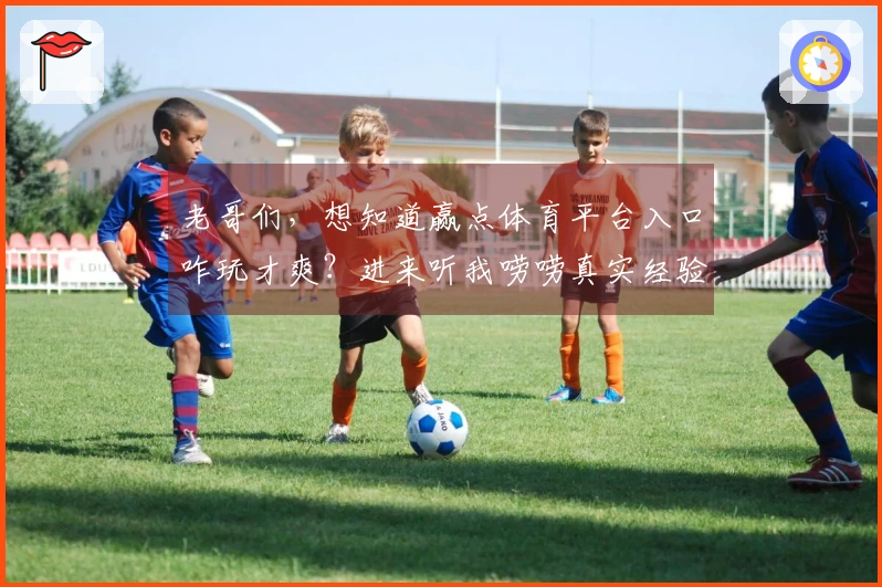 老哥们，想知道赢点体育平台入口咋玩才爽？进来听我唠唠真实经验！
