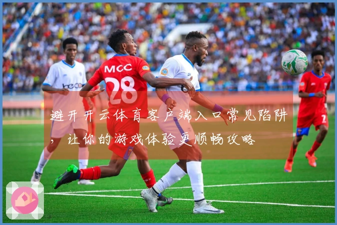 避开开云体育客户端入口常见陷阱，让你的游戏体验更顺畅攻略
