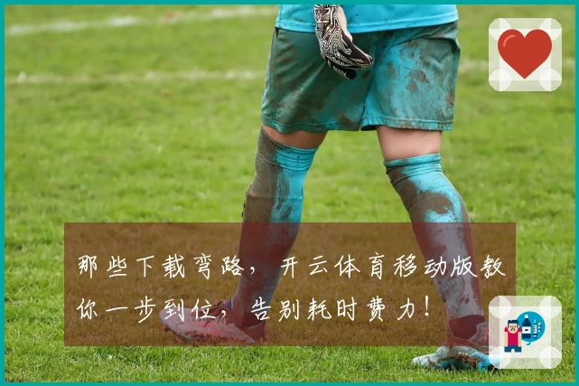 那些下载弯路，开云体育移动版教你一步到位，告别耗时费力！